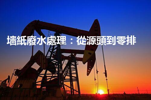 墻紙廢水處理：從源頭到零排放的創(chuàng)新之路？
